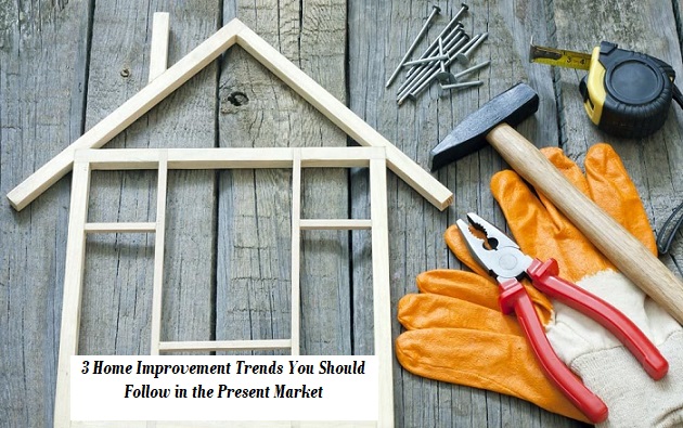 3 Home Improvement Trends You Should Follow in the Present Market